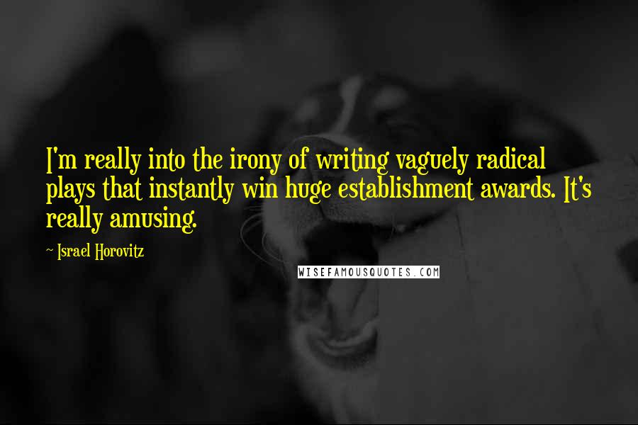 Israel Horovitz Quotes: I'm really into the irony of writing vaguely radical plays that instantly win huge establishment awards. It's really amusing.