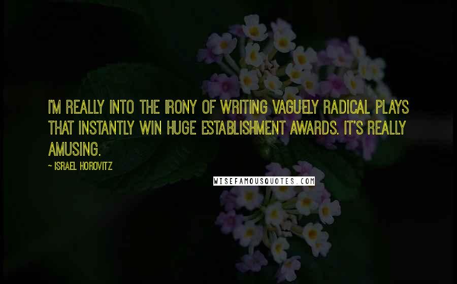 Israel Horovitz Quotes: I'm really into the irony of writing vaguely radical plays that instantly win huge establishment awards. It's really amusing.