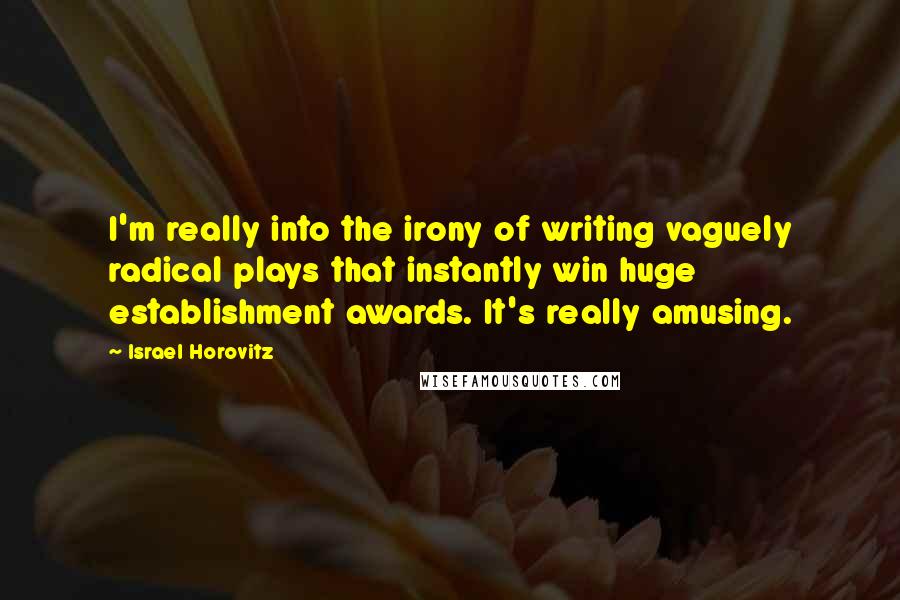 Israel Horovitz Quotes: I'm really into the irony of writing vaguely radical plays that instantly win huge establishment awards. It's really amusing.