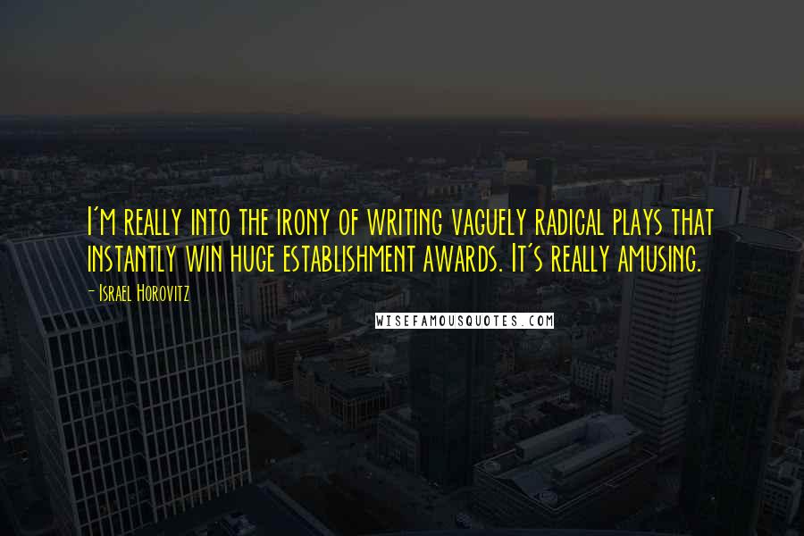 Israel Horovitz Quotes: I'm really into the irony of writing vaguely radical plays that instantly win huge establishment awards. It's really amusing.