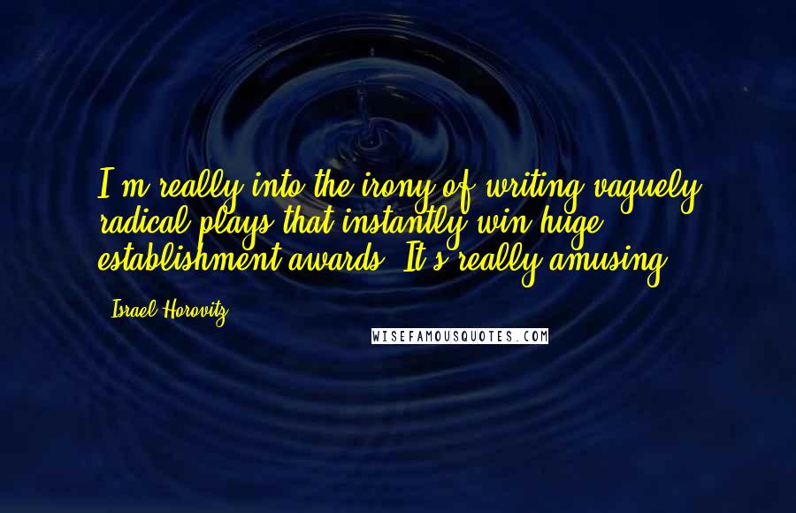 Israel Horovitz Quotes: I'm really into the irony of writing vaguely radical plays that instantly win huge establishment awards. It's really amusing.