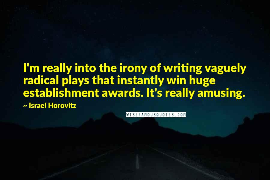 Israel Horovitz Quotes: I'm really into the irony of writing vaguely radical plays that instantly win huge establishment awards. It's really amusing.