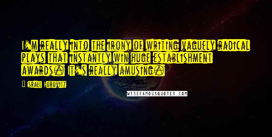 Israel Horovitz Quotes: I'm really into the irony of writing vaguely radical plays that instantly win huge establishment awards. It's really amusing.