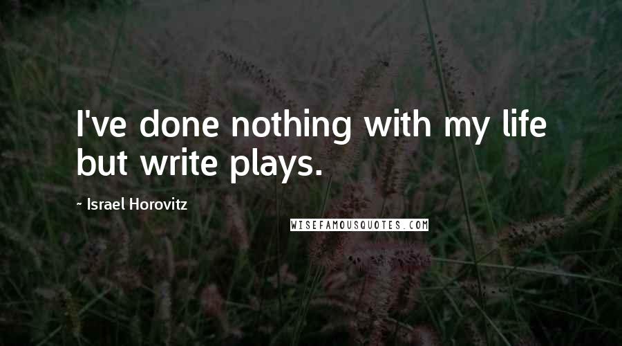 Israel Horovitz Quotes: I've done nothing with my life but write plays.
