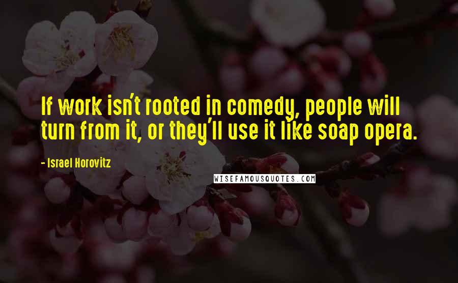 Israel Horovitz Quotes: If work isn't rooted in comedy, people will turn from it, or they'll use it like soap opera.