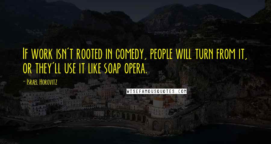 Israel Horovitz Quotes: If work isn't rooted in comedy, people will turn from it, or they'll use it like soap opera.