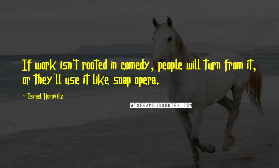 Israel Horovitz Quotes: If work isn't rooted in comedy, people will turn from it, or they'll use it like soap opera.