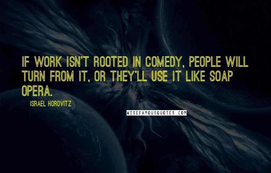 Israel Horovitz Quotes: If work isn't rooted in comedy, people will turn from it, or they'll use it like soap opera.