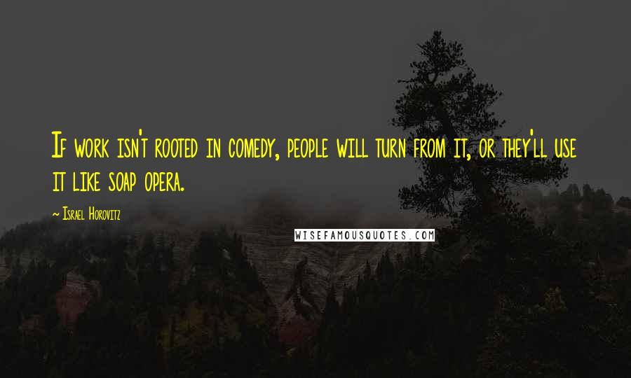 Israel Horovitz Quotes: If work isn't rooted in comedy, people will turn from it, or they'll use it like soap opera.