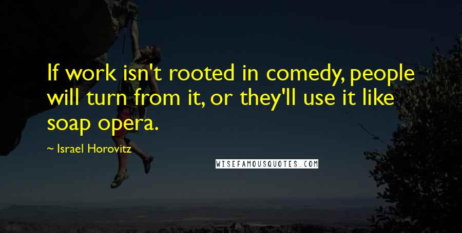 Israel Horovitz Quotes: If work isn't rooted in comedy, people will turn from it, or they'll use it like soap opera.