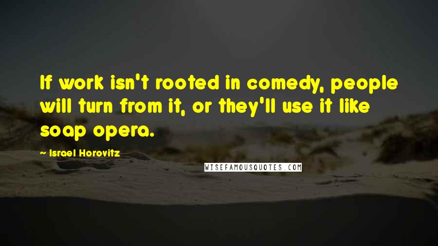 Israel Horovitz Quotes: If work isn't rooted in comedy, people will turn from it, or they'll use it like soap opera.