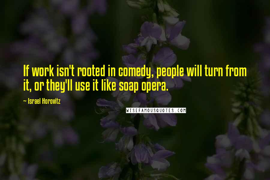 Israel Horovitz Quotes: If work isn't rooted in comedy, people will turn from it, or they'll use it like soap opera.