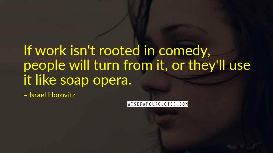 Israel Horovitz Quotes: If work isn't rooted in comedy, people will turn from it, or they'll use it like soap opera.