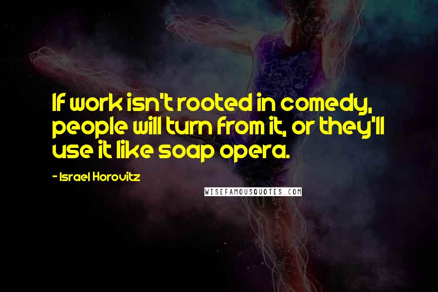 Israel Horovitz Quotes: If work isn't rooted in comedy, people will turn from it, or they'll use it like soap opera.