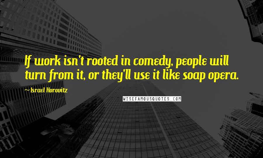 Israel Horovitz Quotes: If work isn't rooted in comedy, people will turn from it, or they'll use it like soap opera.
