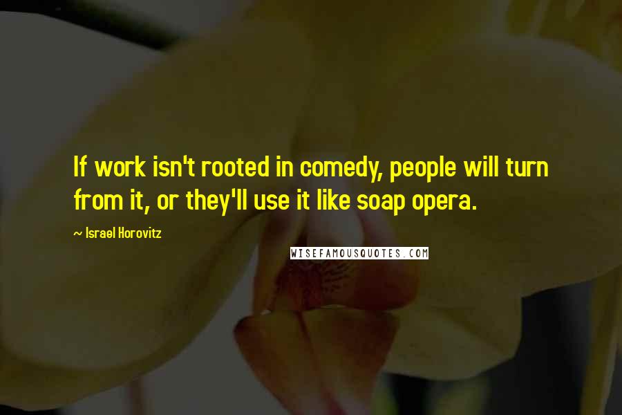 Israel Horovitz Quotes: If work isn't rooted in comedy, people will turn from it, or they'll use it like soap opera.