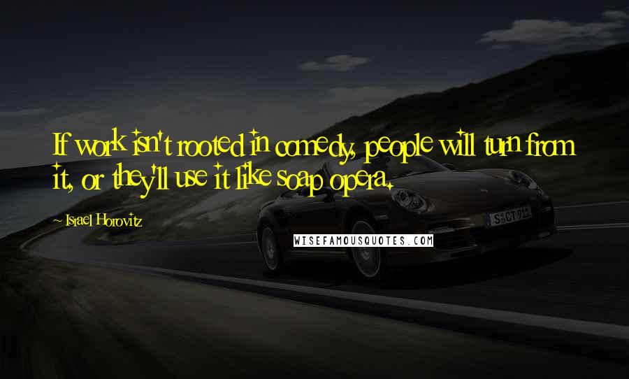 Israel Horovitz Quotes: If work isn't rooted in comedy, people will turn from it, or they'll use it like soap opera.