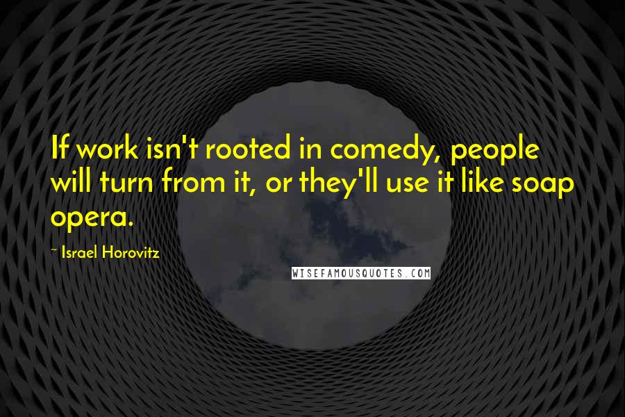 Israel Horovitz Quotes: If work isn't rooted in comedy, people will turn from it, or they'll use it like soap opera.