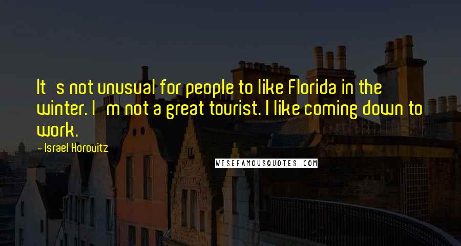 Israel Horovitz Quotes: It's not unusual for people to like Florida in the winter. I'm not a great tourist. I like coming down to work.