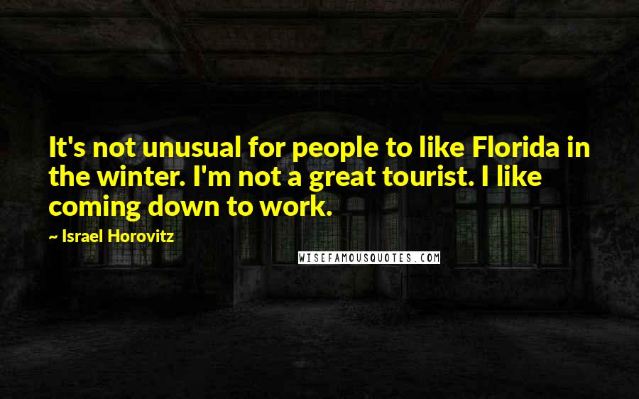 Israel Horovitz Quotes: It's not unusual for people to like Florida in the winter. I'm not a great tourist. I like coming down to work.