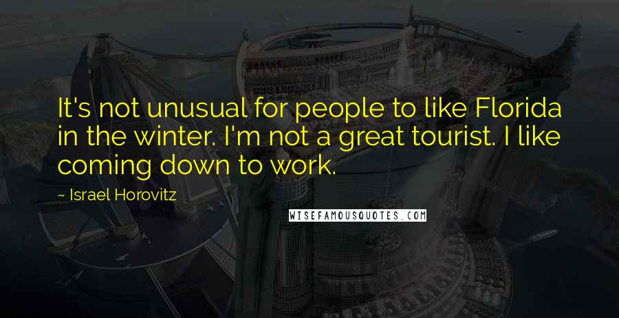 Israel Horovitz Quotes: It's not unusual for people to like Florida in the winter. I'm not a great tourist. I like coming down to work.