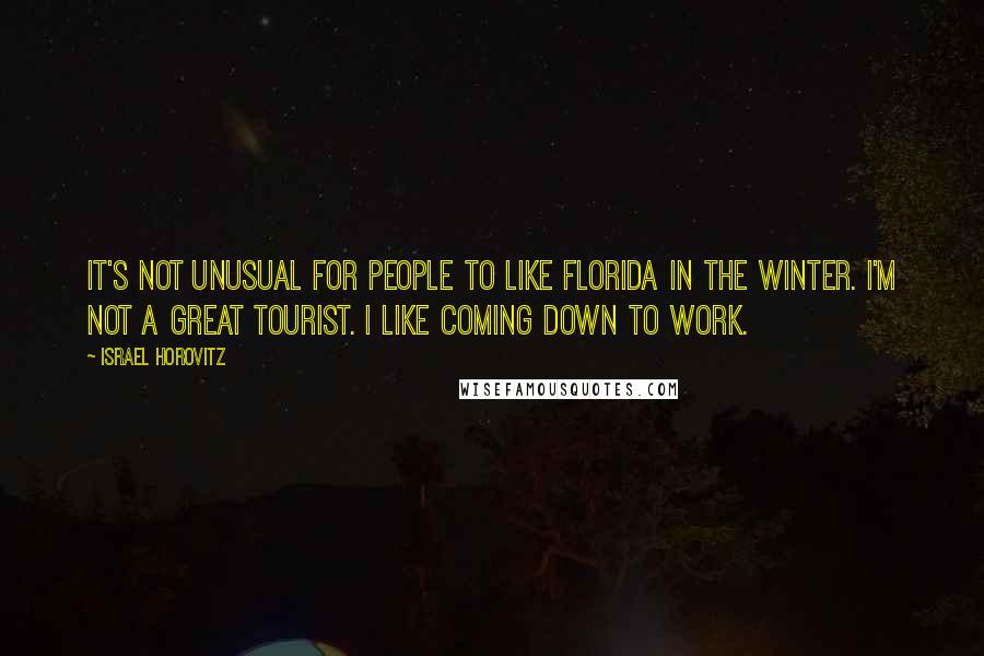 Israel Horovitz Quotes: It's not unusual for people to like Florida in the winter. I'm not a great tourist. I like coming down to work.