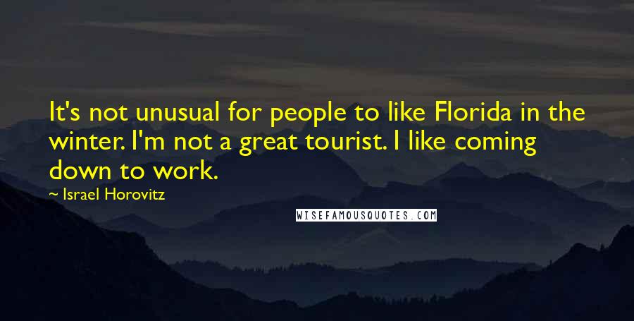 Israel Horovitz Quotes: It's not unusual for people to like Florida in the winter. I'm not a great tourist. I like coming down to work.