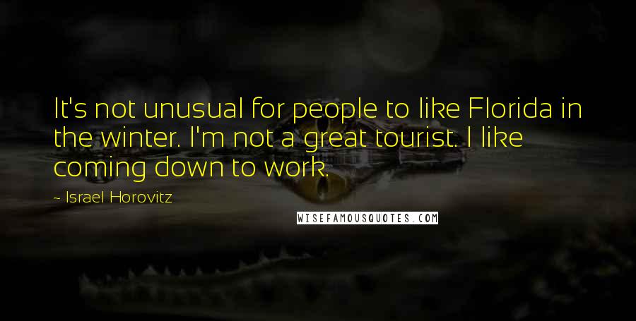 Israel Horovitz Quotes: It's not unusual for people to like Florida in the winter. I'm not a great tourist. I like coming down to work.