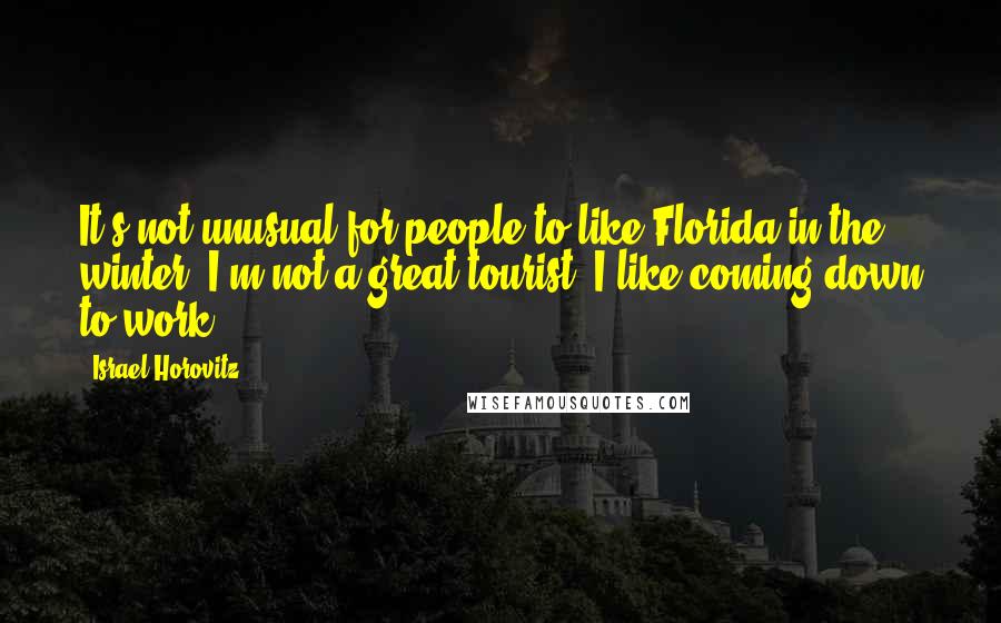 Israel Horovitz Quotes: It's not unusual for people to like Florida in the winter. I'm not a great tourist. I like coming down to work.