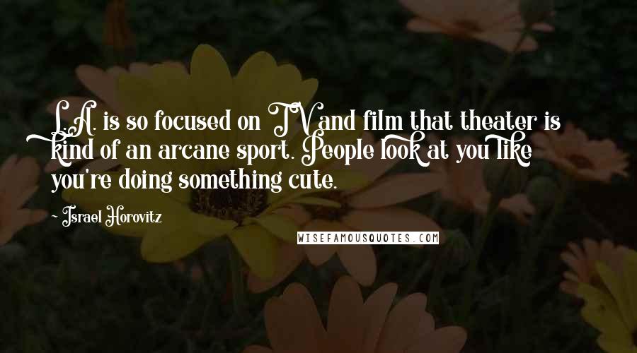 Israel Horovitz Quotes: L.A. is so focused on TV and film that theater is kind of an arcane sport. People look at you like you're doing something cute.