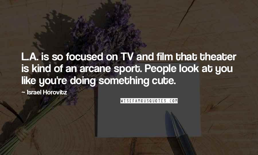 Israel Horovitz Quotes: L.A. is so focused on TV and film that theater is kind of an arcane sport. People look at you like you're doing something cute.