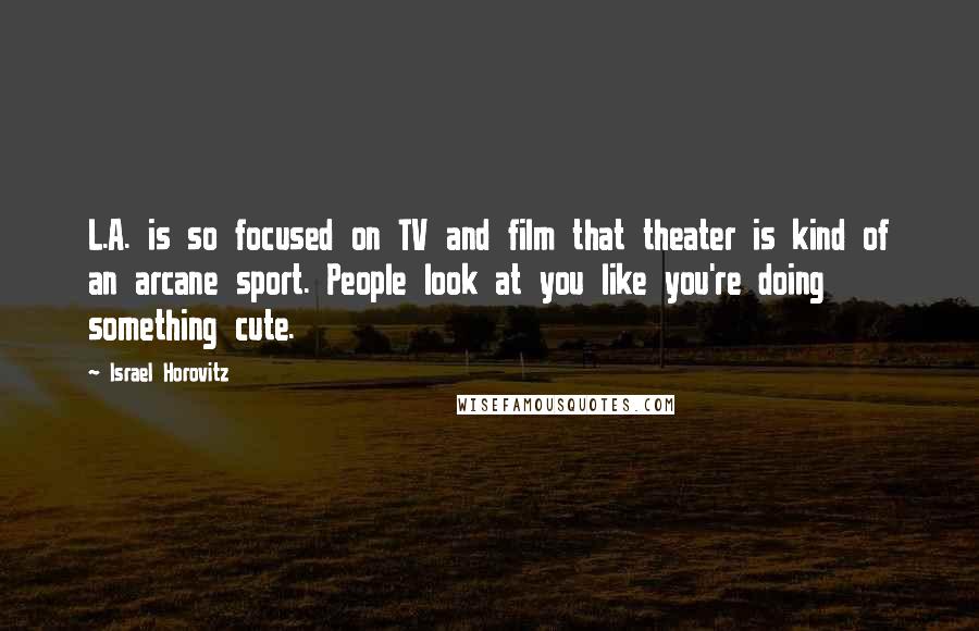 Israel Horovitz Quotes: L.A. is so focused on TV and film that theater is kind of an arcane sport. People look at you like you're doing something cute.