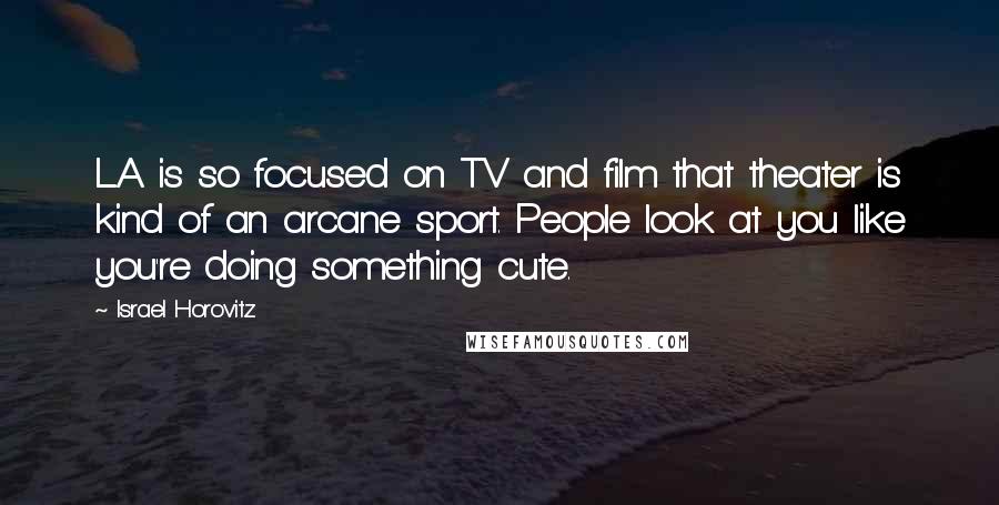 Israel Horovitz Quotes: L.A. is so focused on TV and film that theater is kind of an arcane sport. People look at you like you're doing something cute.