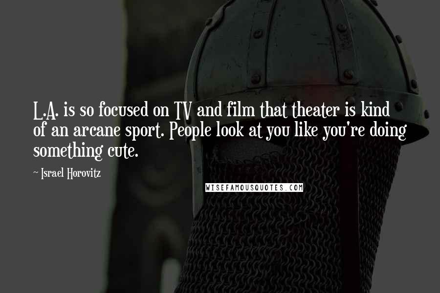 Israel Horovitz Quotes: L.A. is so focused on TV and film that theater is kind of an arcane sport. People look at you like you're doing something cute.