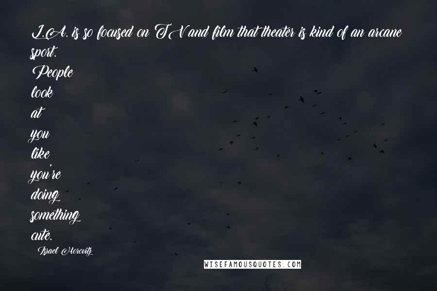 Israel Horovitz Quotes: L.A. is so focused on TV and film that theater is kind of an arcane sport. People look at you like you're doing something cute.