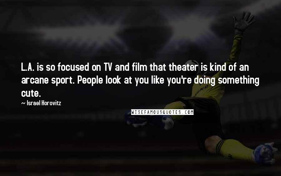 Israel Horovitz Quotes: L.A. is so focused on TV and film that theater is kind of an arcane sport. People look at you like you're doing something cute.