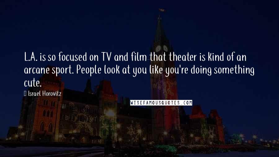 Israel Horovitz Quotes: L.A. is so focused on TV and film that theater is kind of an arcane sport. People look at you like you're doing something cute.