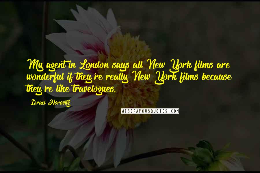 Israel Horovitz Quotes: My agent in London says all New York films are wonderful if they're really New York films because they're like travelogues.