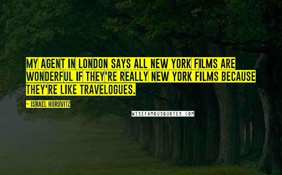 Israel Horovitz Quotes: My agent in London says all New York films are wonderful if they're really New York films because they're like travelogues.