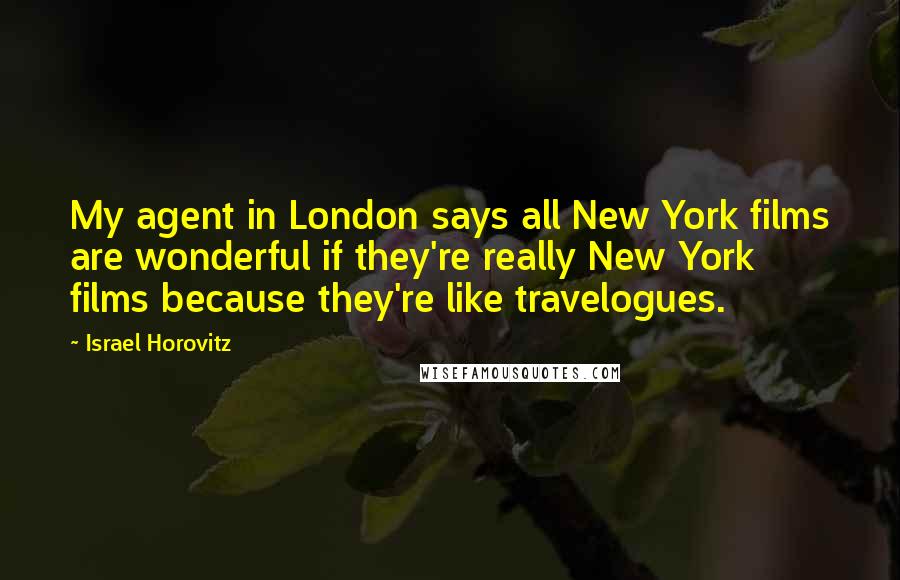 Israel Horovitz Quotes: My agent in London says all New York films are wonderful if they're really New York films because they're like travelogues.