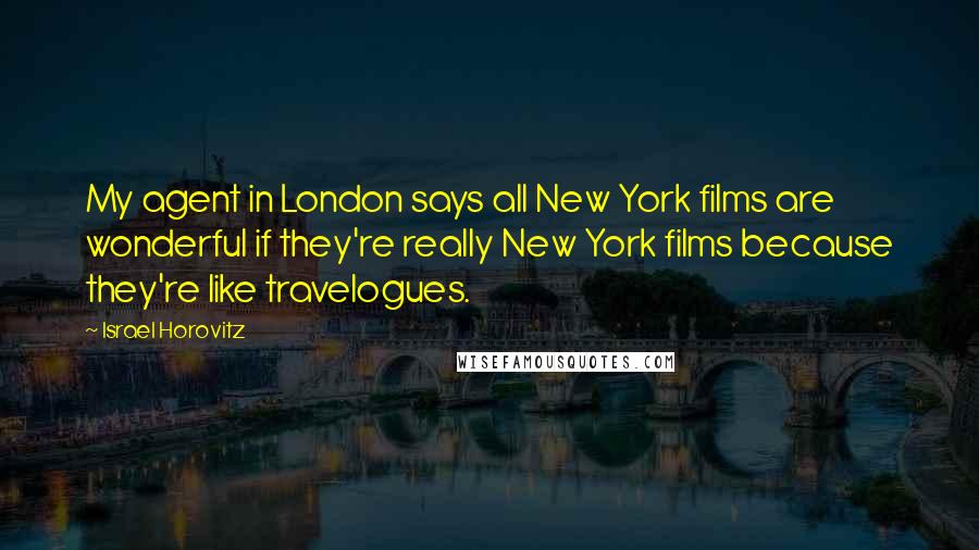 Israel Horovitz Quotes: My agent in London says all New York films are wonderful if they're really New York films because they're like travelogues.