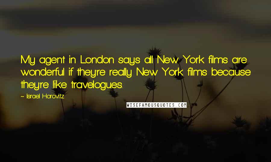 Israel Horovitz Quotes: My agent in London says all New York films are wonderful if they're really New York films because they're like travelogues.