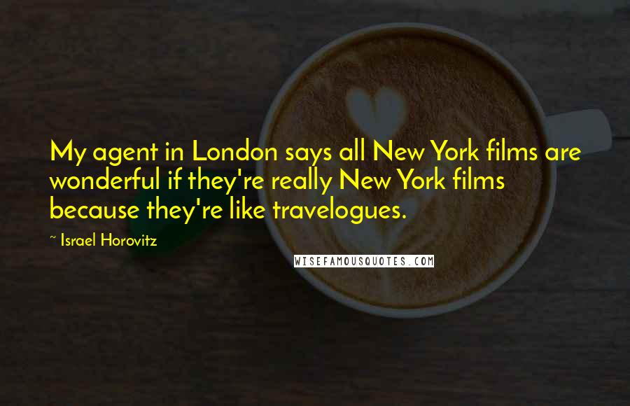 Israel Horovitz Quotes: My agent in London says all New York films are wonderful if they're really New York films because they're like travelogues.