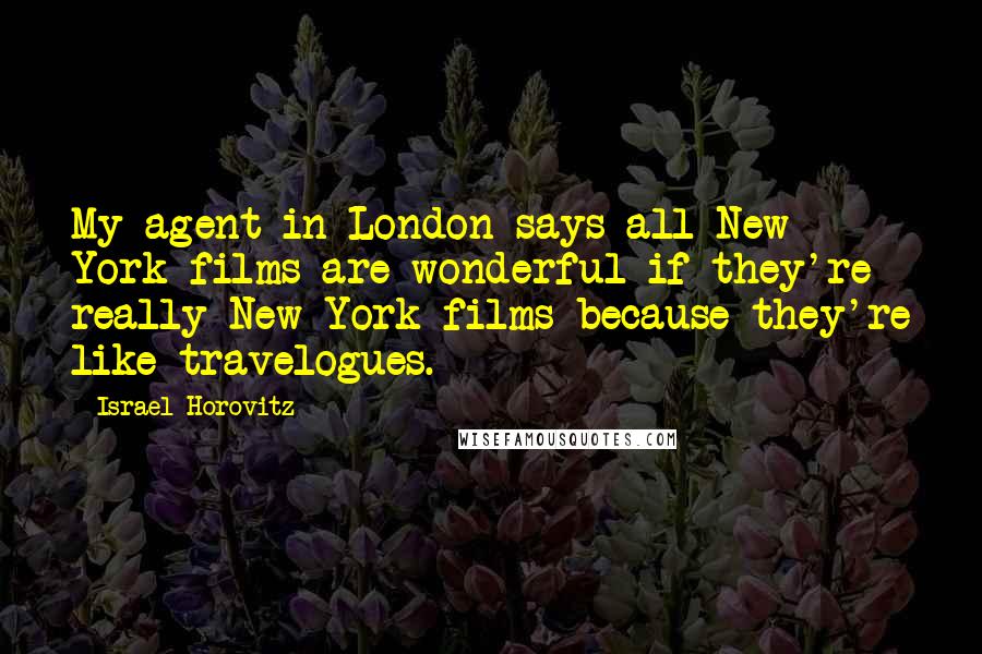 Israel Horovitz Quotes: My agent in London says all New York films are wonderful if they're really New York films because they're like travelogues.