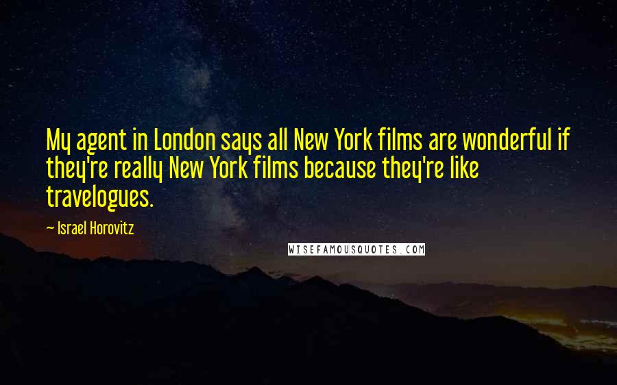 Israel Horovitz Quotes: My agent in London says all New York films are wonderful if they're really New York films because they're like travelogues.