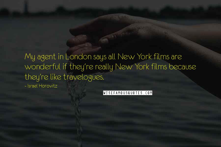 Israel Horovitz Quotes: My agent in London says all New York films are wonderful if they're really New York films because they're like travelogues.