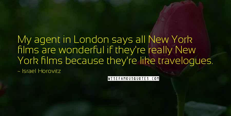 Israel Horovitz Quotes: My agent in London says all New York films are wonderful if they're really New York films because they're like travelogues.