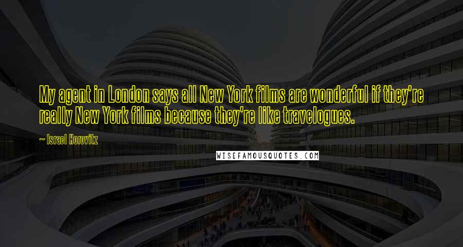 Israel Horovitz Quotes: My agent in London says all New York films are wonderful if they're really New York films because they're like travelogues.