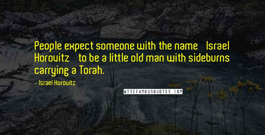 Israel Horovitz Quotes: People expect someone with the name 'Israel Horovitz' to be a little old man with sideburns carrying a Torah.