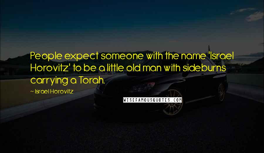 Israel Horovitz Quotes: People expect someone with the name 'Israel Horovitz' to be a little old man with sideburns carrying a Torah.